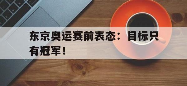 亚博-东京奥运赛前表态：目标只有冠军！