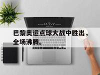 亚博体育官方-巴黎奥运点球大战中胜出，全场沸腾。