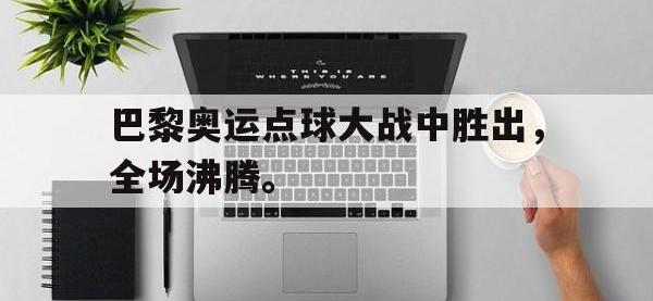 亚博体育官方-巴黎奥运点球大战中胜出，全场沸腾。