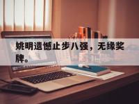 亚博体育-姚明遗憾止步八强，无缘奖牌。