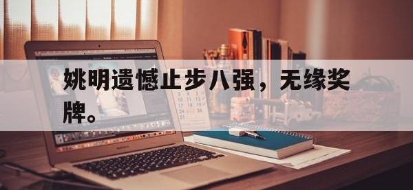 亚博体育-姚明遗憾止步八强，无缘奖牌。