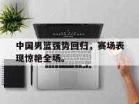 亚博体育-中国男篮强势回归，赛场表现惊艳全场。