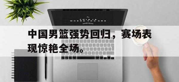 亚博体育-中国男篮强势回归，赛场表现惊艳全场。