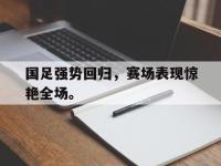 亚博体育-国足强势回归，赛场表现惊艳全场。