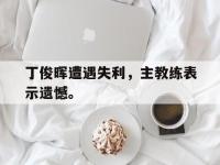 亚博体育平台入口-丁俊晖遭遇失利，主教练表示遗憾。