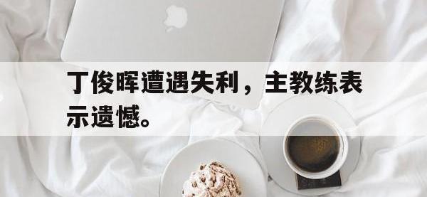 亚博体育平台入口-丁俊晖遭遇失利，主教练表示遗憾。