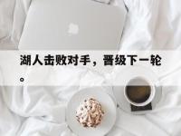 亚博体育官方网站-湖人击败对手，晋级下一轮。