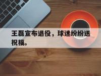 亚博体育官方网站-王磊宣布退役，球迷纷纷送祝福。