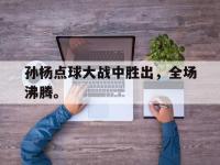 亚博体育官网-孙杨点球大战中胜出，全场沸腾。