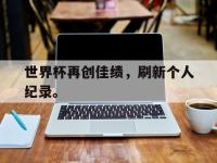 亚博体育官网-世界杯再创佳绩，刷新个人纪录。