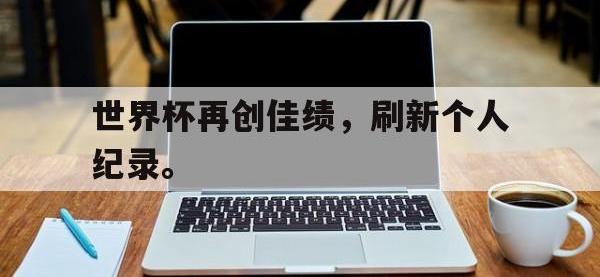 亚博体育官网-世界杯再创佳绩，刷新个人纪录。