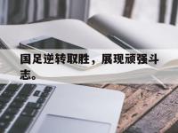 亚博体育官方网站-国足逆转取胜，展现顽强斗志。