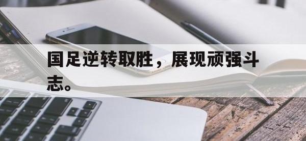 亚博体育官方网站-国足逆转取胜，展现顽强斗志。