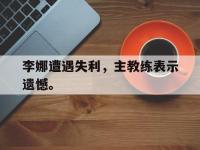 亚博体育官方-李娜遭遇失利，主教练表示遗憾。