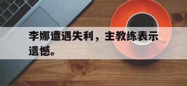 亚博体育官方-李娜遭遇失利，主教练表示遗憾。