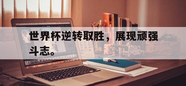 亚博体育平台入口-世界杯逆转取胜，展现顽强斗志。