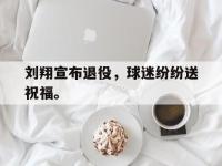 亚博体育-刘翔宣布退役，球迷纷纷送祝福。