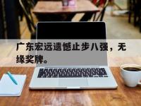 亚博体育官方网站-广东宏远遗憾止步八强，无缘奖牌。