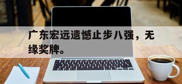 亚博体育官方网站-广东宏远遗憾止步八强，无缘奖牌。