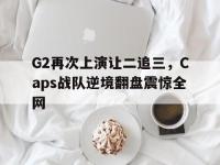 亚博体育官方-G2再次上演让二追三，Caps战队逆境翻盘震惊全网