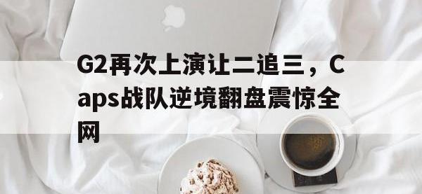 亚博体育官方-G2再次上演让二追三，Caps战队逆境翻盘震惊全网