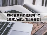 亚博体育官方网站-RNG赛前跳舞遭讽刺，T1用实力成功打脸质疑者！
