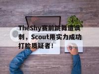 亚博-TheShy赛前跳舞遭讽刺，Scout用实力成功打脸质疑者！