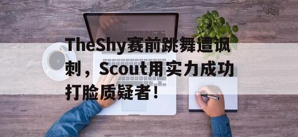 亚博-TheShy赛前跳舞遭讽刺，Scout用实力成功打脸质疑者！