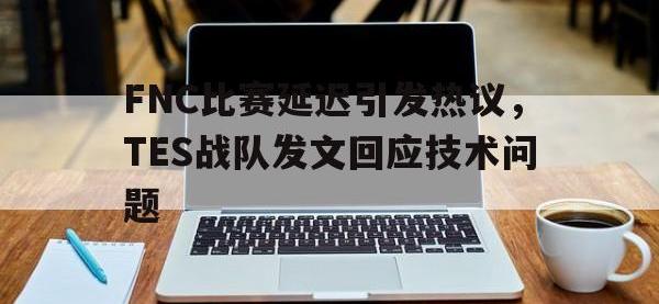 亚博体育官网-FNC比赛延迟引发热议，TES战队发文回应技术问题
