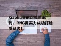 亚博体育官网-Xiaohu赛前跳舞遭讽刺，RNG用实力成功打脸质疑者！
