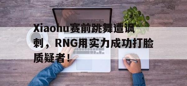 亚博体育官网-Xiaohu赛前跳舞遭讽刺，RNG用实力成功打脸质疑者！