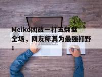 亚博体育官网-Meiko团战一打五翻盘全场，网友称其为最强打野！
