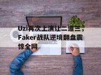 亚博体育官网-Uzi再次上演让二追三，Faker战队逆境翻盘震惊全网