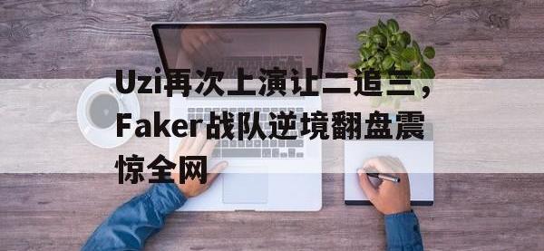 亚博体育官网-Uzi再次上演让二追三，Faker战队逆境翻盘震惊全网