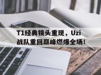 亚博体育官方-T1经典镜头重现，Uzi战队重回巅峰燃爆全场！