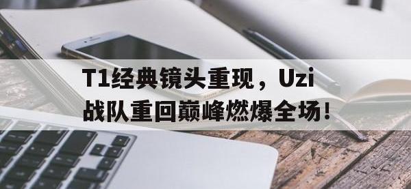 亚博体育官方-T1经典镜头重现，Uzi战队重回巅峰燃爆全场！