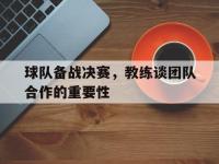 亚博体育官方-球队备战决赛，教练谈团队合作的重要性