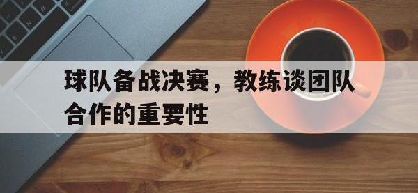亚博体育官方-球队备战决赛，教练谈团队合作的重要性