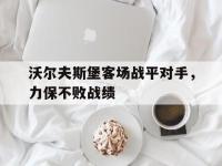 亚博体育官网-沃尔夫斯堡客场战平对手，力保不败战绩