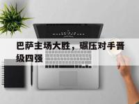 亚博体育官方网站-巴萨主场大胜，碾压对手晋级四强