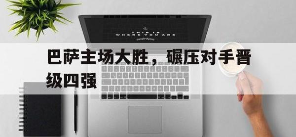 亚博体育官方网站-巴萨主场大胜，碾压对手晋级四强