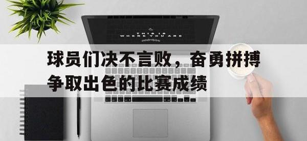 亚博-球员们决不言败，奋勇拼搏争取出色的比赛成绩