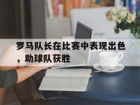 亚博体育官方-罗马队长在比赛中表现出色，助球队获胜