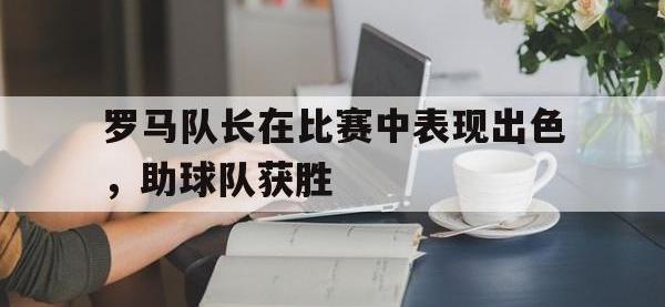 亚博体育官方-罗马队长在比赛中表现出色，助球队获胜