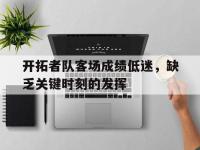 亚博体育官方网站-开拓者队客场成绩低迷，缺乏关键时刻的发挥