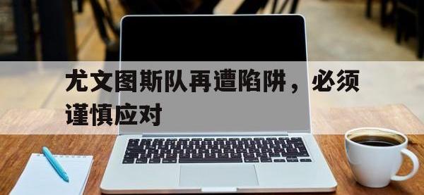 亚博-尤文图斯队再遭陷阱，必须谨慎应对