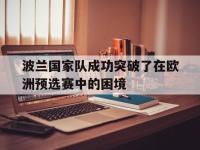亚博体育官方网站-波兰国家队成功突破了在欧洲预选赛中的困境