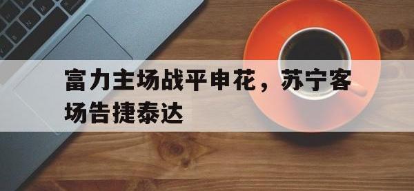 亚博体育-富力主场战平申花，苏宁客场告捷泰达