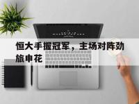 亚博体育官网-恒大手握冠军，主场对阵劲旅申花