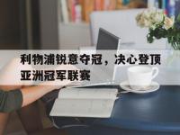 亚博体育-利物浦锐意夺冠，决心登顶亚洲冠军联赛